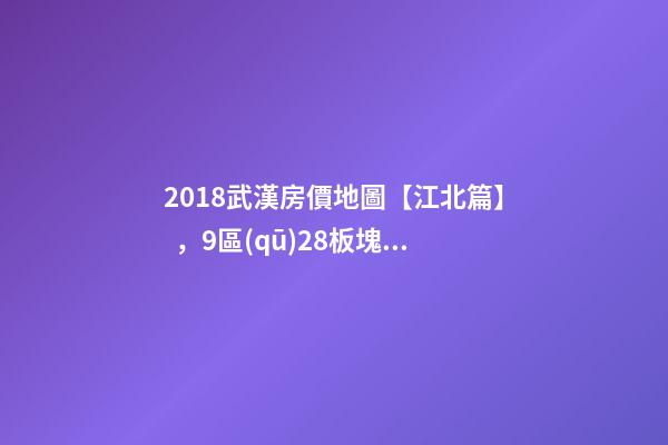 2018武漢房價地圖【江北篇】，9區(qū)28板塊1月最新房價